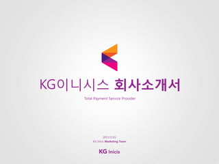 KG이니시스 회사소개서
Total Payment Service Provider

2013.11.01
KG Inicis Marketing Team

 