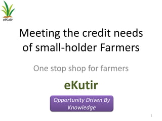 Meeting the credit needs
of small-holder Farmers
  One stop shop for farmers

          eKutir
       Opportunity Driven By
           Knowledge
                               1
 