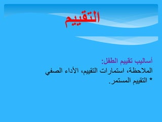 التقييم 
أساليب تقييم الطفل: 
الملاحظة، استمارات التقييم، الأداء الصفي 
* التقييم المستمر. 
 