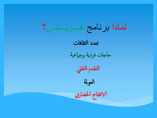 لماذا برنامج هُـــويّـــتــي؟ 
تعدد الثقافات 
حاجات فردية وجماعية 
التقدم التقني 
العولمة 
الانفتاح الحضاري 
 