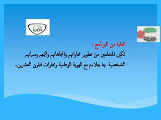 الغاية من البرنامج : 
تمكين المتعلمين من تطوير مهاراتهم واتجاهاتهم وقيمهم وسماتهم 
الشخصية ،بما يتلاءم مع الهوية الوطنية ومهارات القرن الع شرين. 
 
