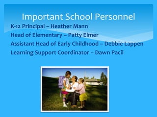 Important School Personnel 
 K-12 Principal – Heather Mann 
 Head of Elementary – Patty Elmer 
 Assistant Head of Early Childhood – Debbie Lappen 
 Learning Support Coordinator – Dawn Pacil 
 