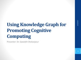 Using Knowledge Graph for
Promoting Cognitive
Computing
Presenter: Dr. Saeedeh Shekarpour
2/10/2017
1
 