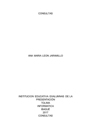 CONSULTAS
ANA MARIA LEON JARAMILLO
INSTITUCION EDUCATIVA EXALUMNAS DE LA
PRESENTACIÓN
TOLIMA
INFORMATICA
IBAGUÉ
2017
CONSULTAS
 