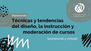 Diplomado
Técnicas y tendencias
del diseño, la instrucción y
moderación de cursos
(presencial y virtual)
Volkswagen Group
Academy Mexico
 