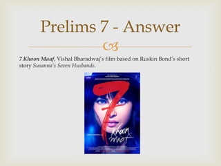 7 KhoonMaaf, Vishal Bharadwaj’s film based on Ruskin Bond’s short story Susanna’s Seven Husbands.,[object Object],Prelims 7 - Answer,[object Object]