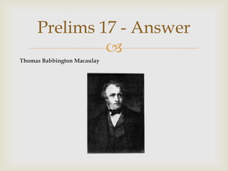 Thomas Babbington Macaulay,[object Object],Prelims 17 - Answer,[object Object]