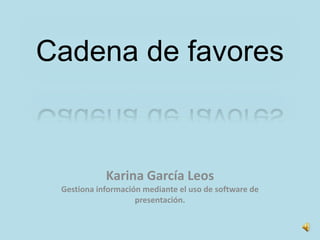 Cadena de favores
Karina García Leos
Gestiona información mediante el uso de software de
presentación.
 