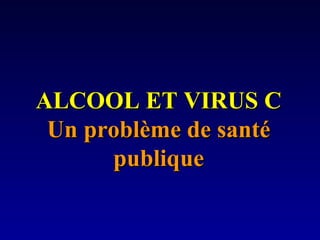 ALCOOL ET VIRUS CALCOOL ET VIRUS C
Un problème de santéUn problème de santé
publiquepublique
 