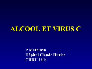 P Mathurin
Hôpital Claude Huriez
CHRU Lille
ALCOOL ET VIRUS CALCOOL ET VIRUS C
 