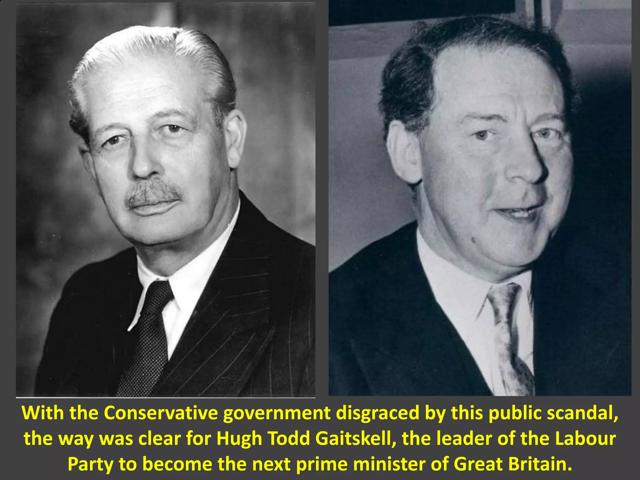 With the Conservative government disgraced by this public scandal,
the way was clear for Hugh Todd Gaitskell, the leader of the Labour
Party to become the next prime minister of Great Britain.
 