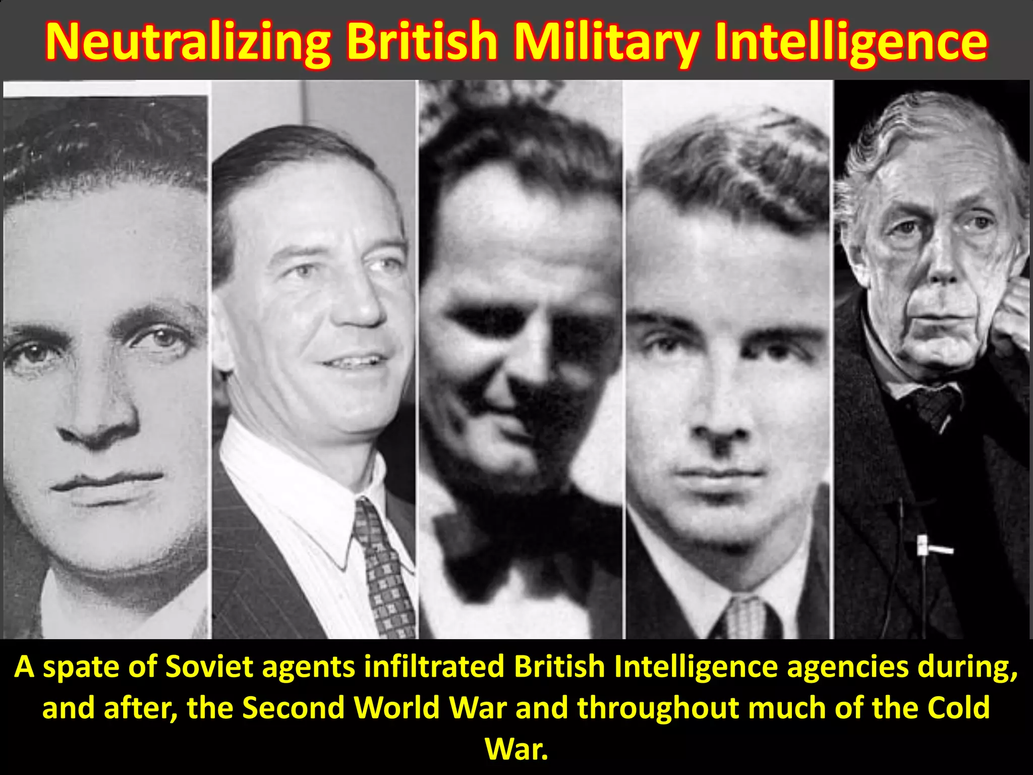 Neutralizing British Military Intelligence
A spate of Soviet agents infiltrated British Intelligence agencies during,
and after, the Second World War and throughout much of the Cold
War.
 