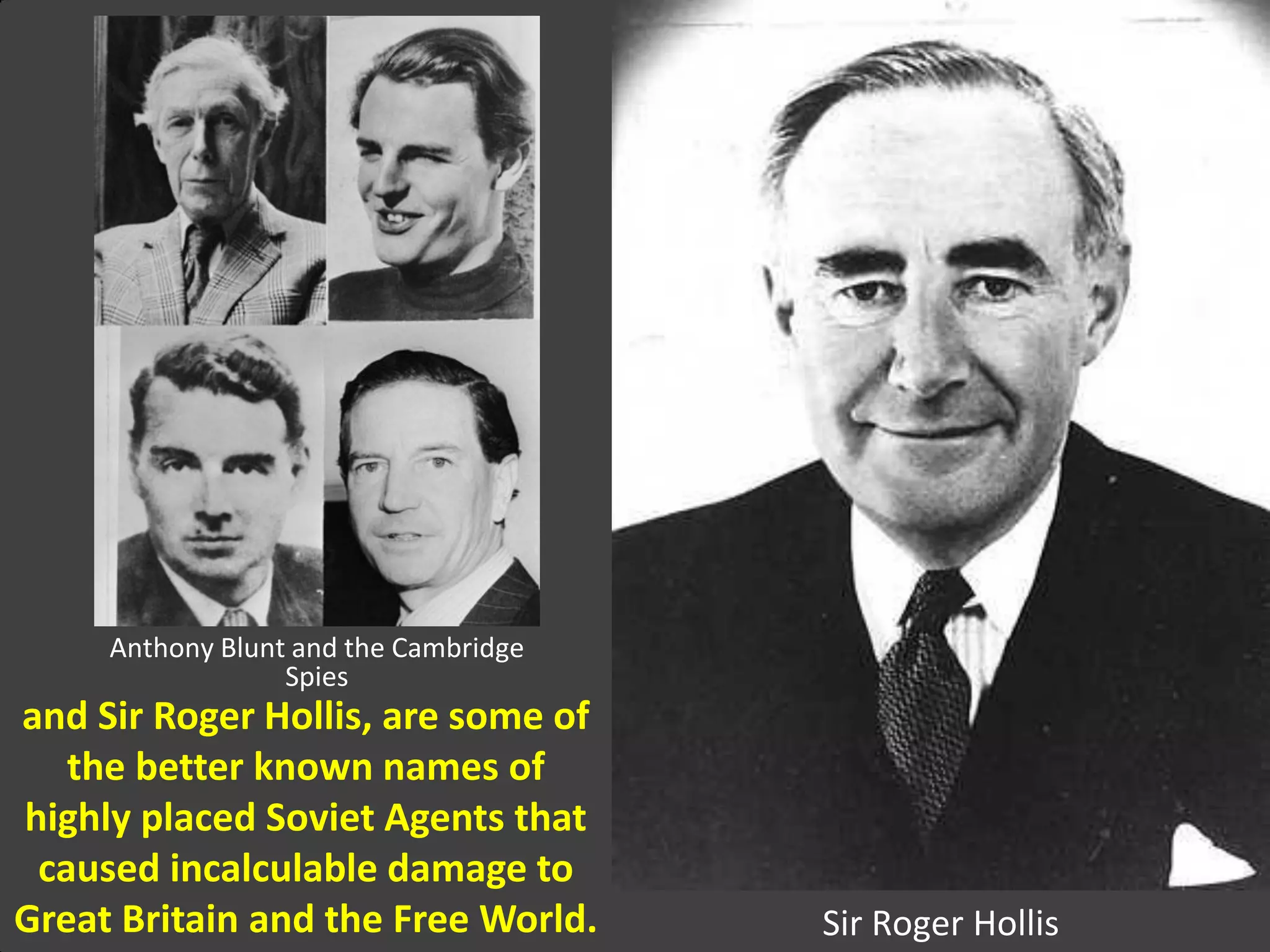 Sir Roger Hollis
and Sir Roger Hollis, are some of
the better known names of
highly placed Soviet Agents that
caused incalculable damage to
Great Britain and the Free World.
Anthony Blunt and the Cambridge
Spies
 