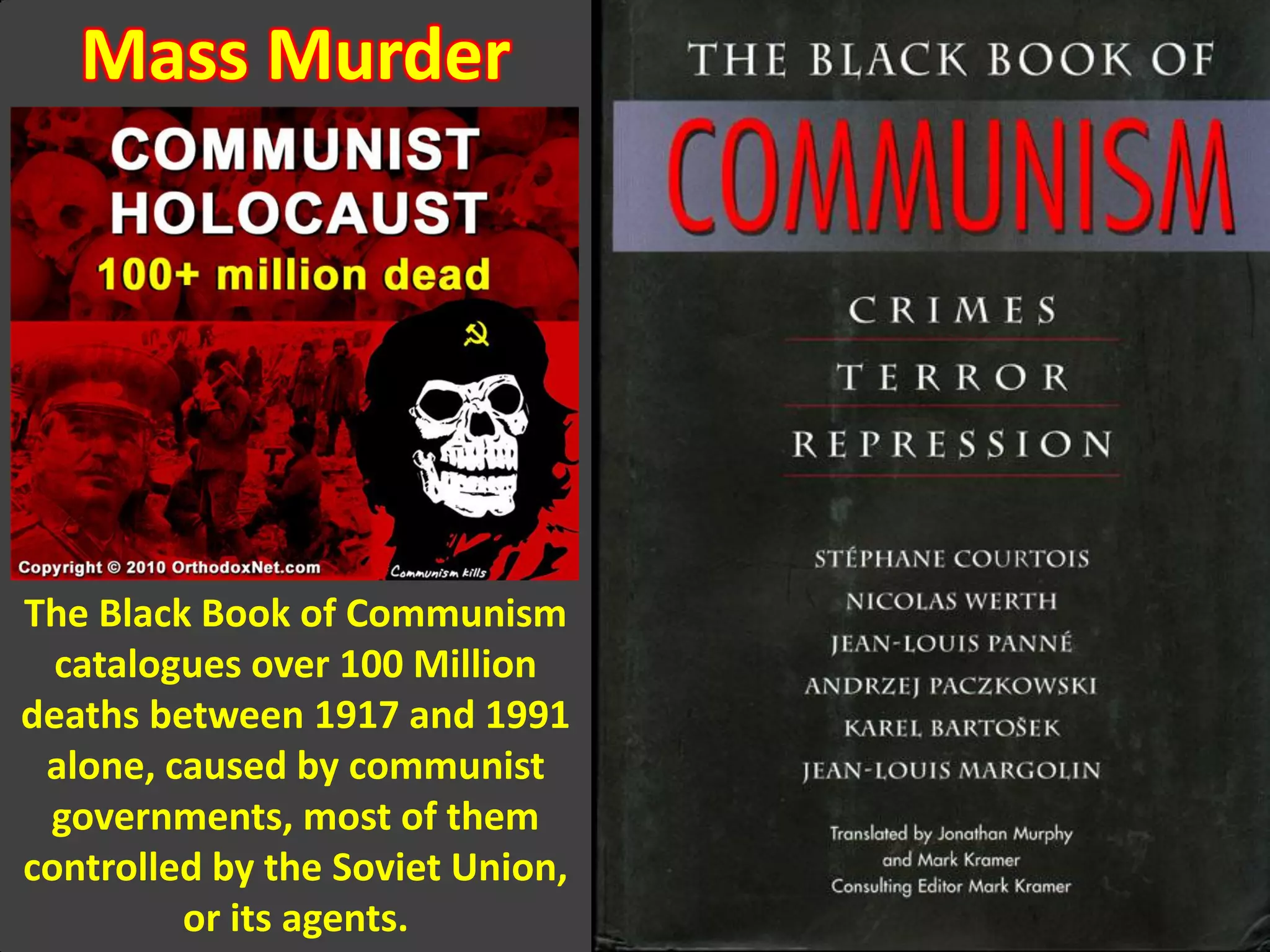 Mass Murder
The Black Book of Communism
catalogues over 100 Million
deaths between 1917 and 1991
alone, caused by communist
governments, most of them
controlled by the Soviet Union,
or its agents.
 