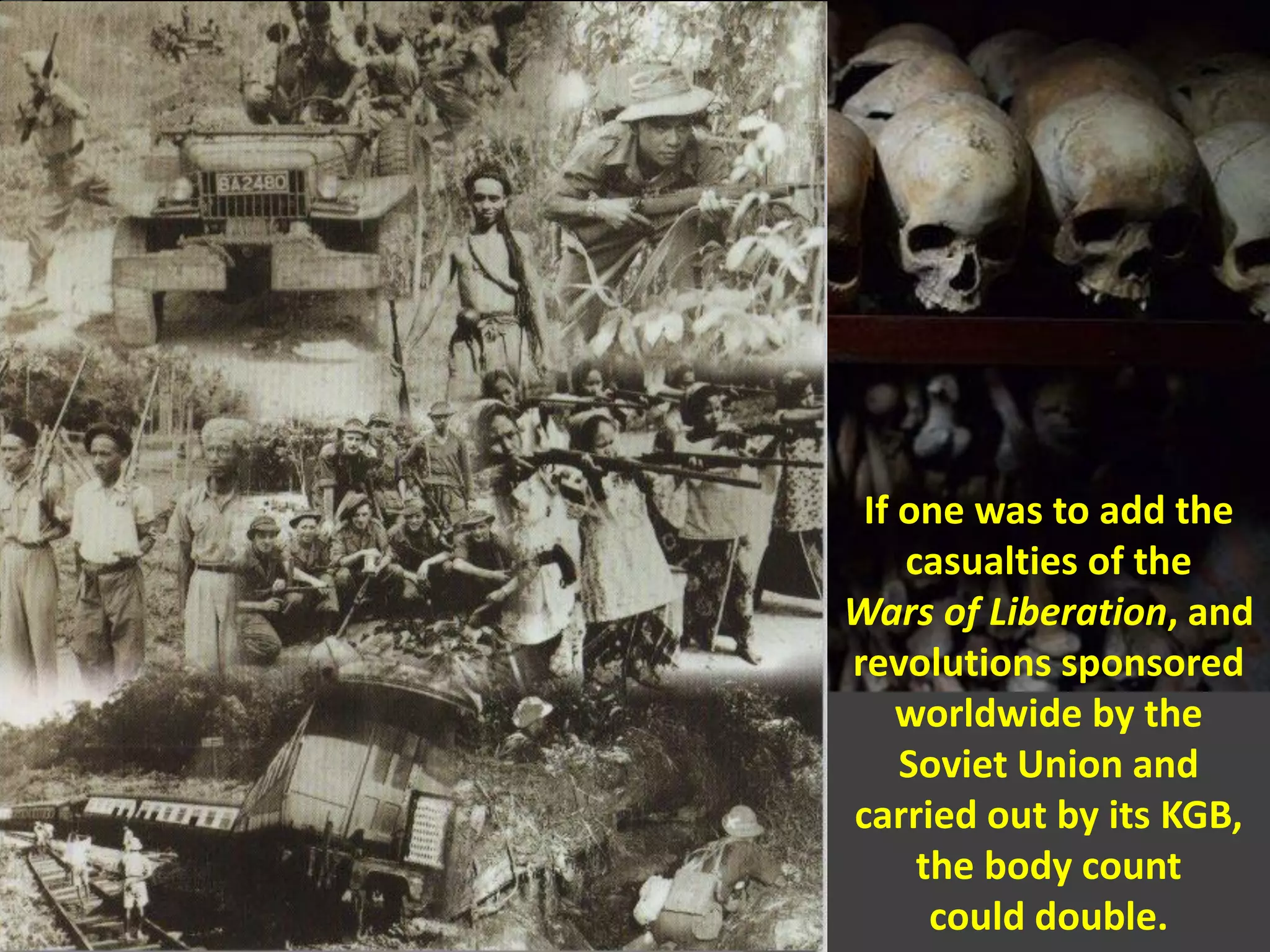 If one was to add the
casualties of the
Wars of Liberation, and
revolutions sponsored
worldwide by the
Soviet Union and
carried out by its KGB,
the body count
could double.
 