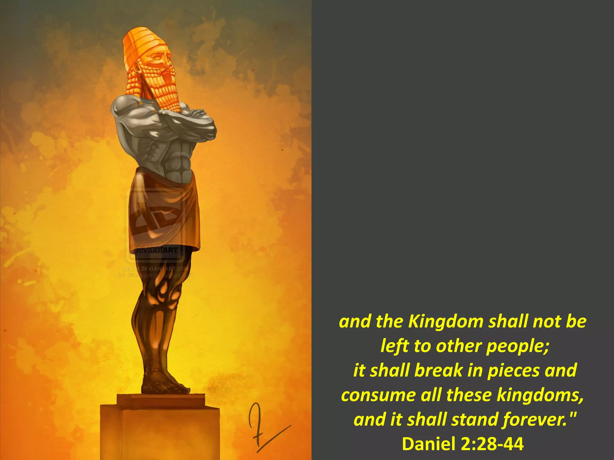 and the Kingdom shall not be
left to other people;
it shall break in pieces and
consume all these kingdoms,
and it shall stand forever."
Daniel 2:28-44
 