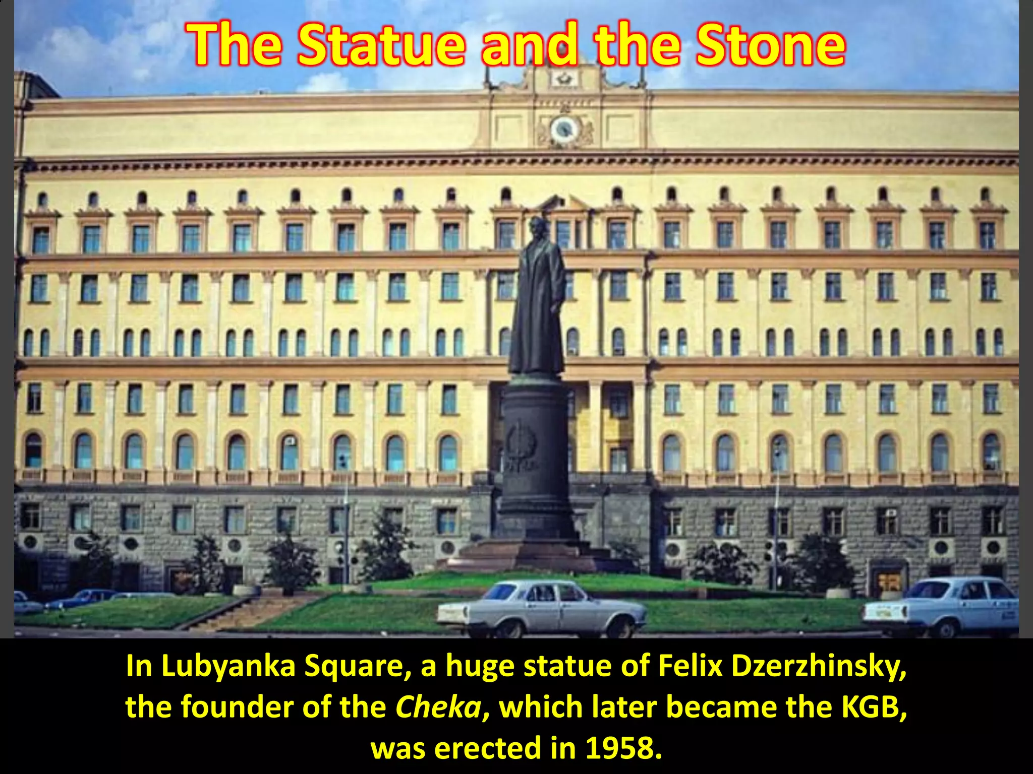 Lubyanka building with statue of Felix Dzerzhinsky – KGB
headquarters
In Lubyanka Square, a huge statue of Felix Dzerzhinsky,
the founder of the Cheka, which later became the KGB,
was erected in 1958.
The Statue and the Stone
 