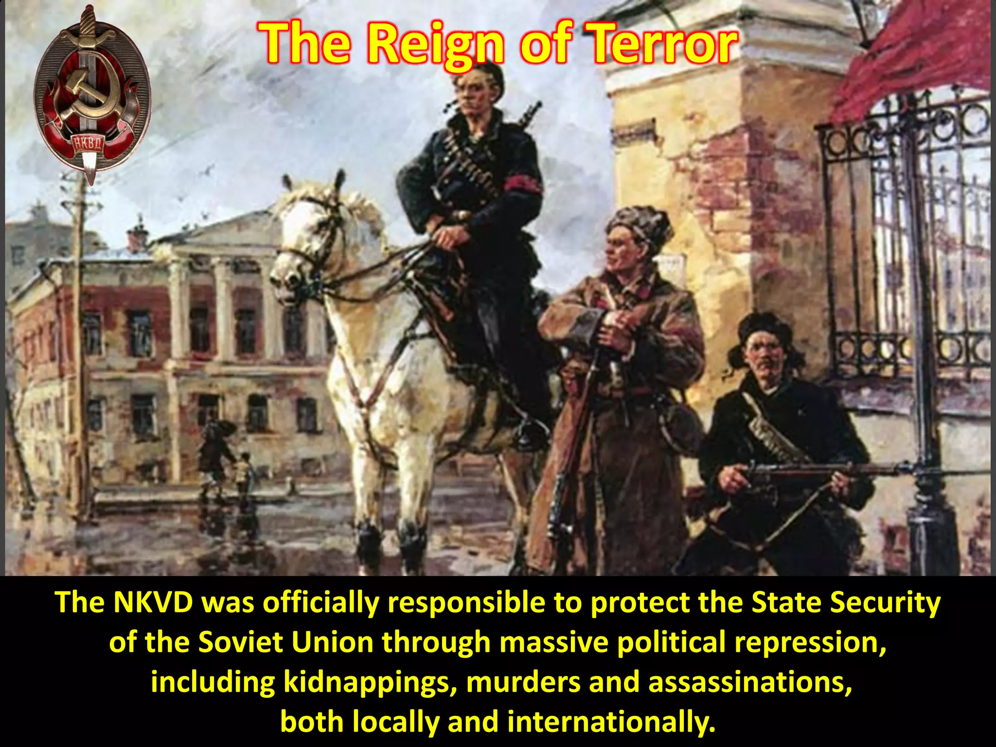 The Reign of Terror
The NKVD was officially responsible to protect the State Security
of the Soviet Union through massive political repression,
including kidnappings, murders and assassinations,
both locally and internationally.
 