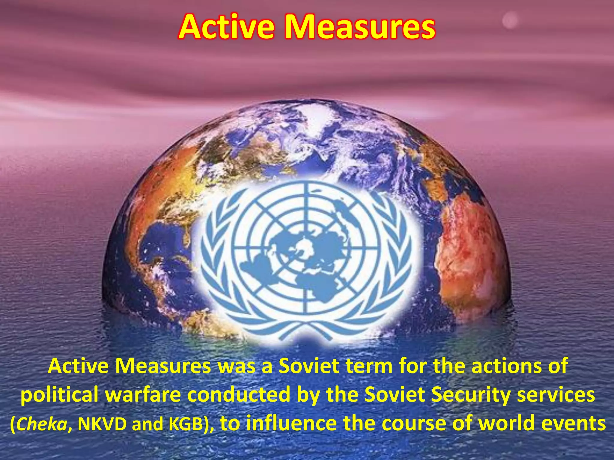 Active Measures
Active Measures was a Soviet term for the actions of
political warfare conducted by the Soviet Security services
(Cheka, NKVD and KGB), to influence the course of world events
 