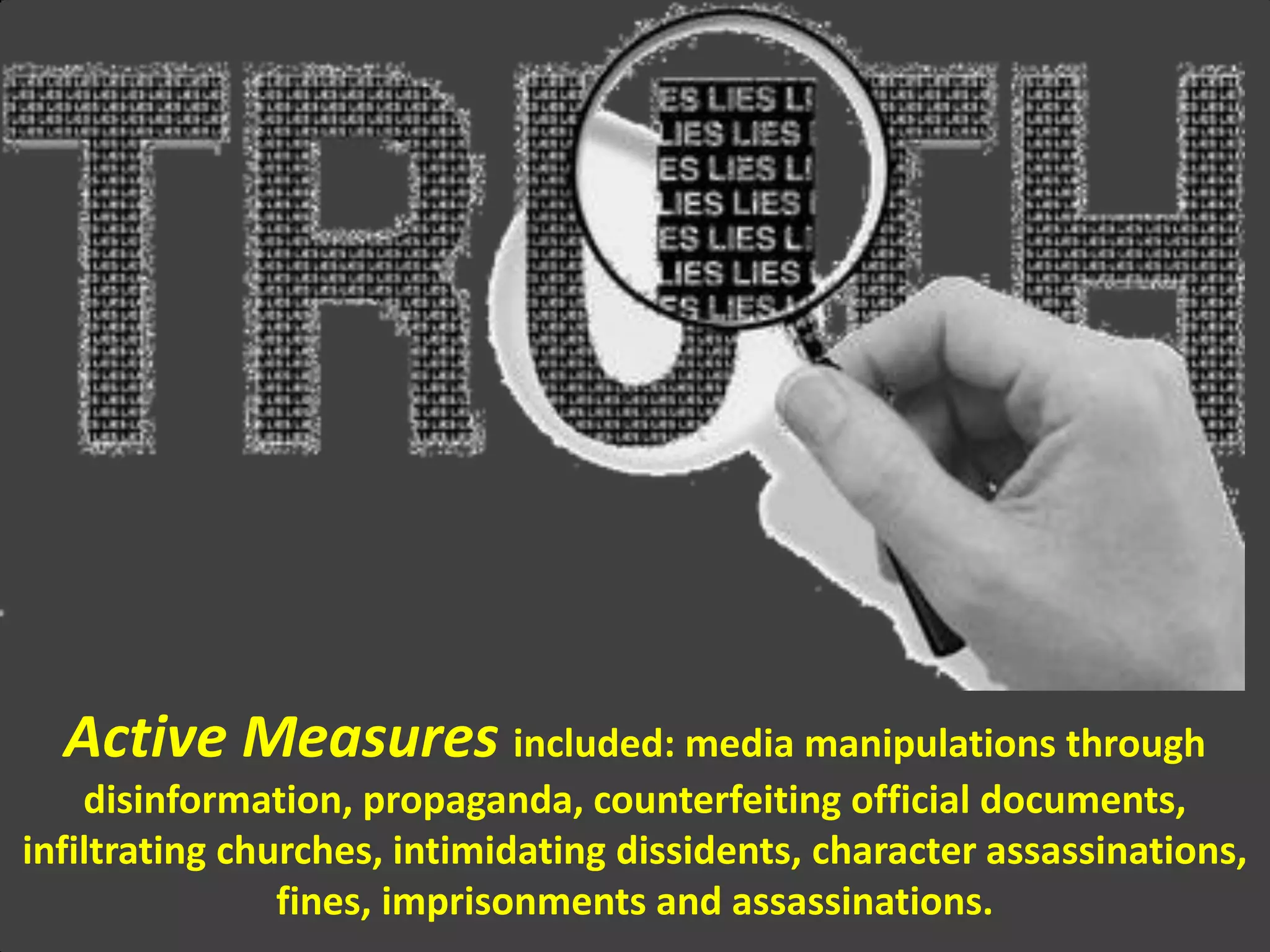 Active Measures included: media manipulations through
disinformation, propaganda, counterfeiting official documents,
infiltrating churches, intimidating dissidents, character assassinations,
fines, imprisonments and assassinations.
 
