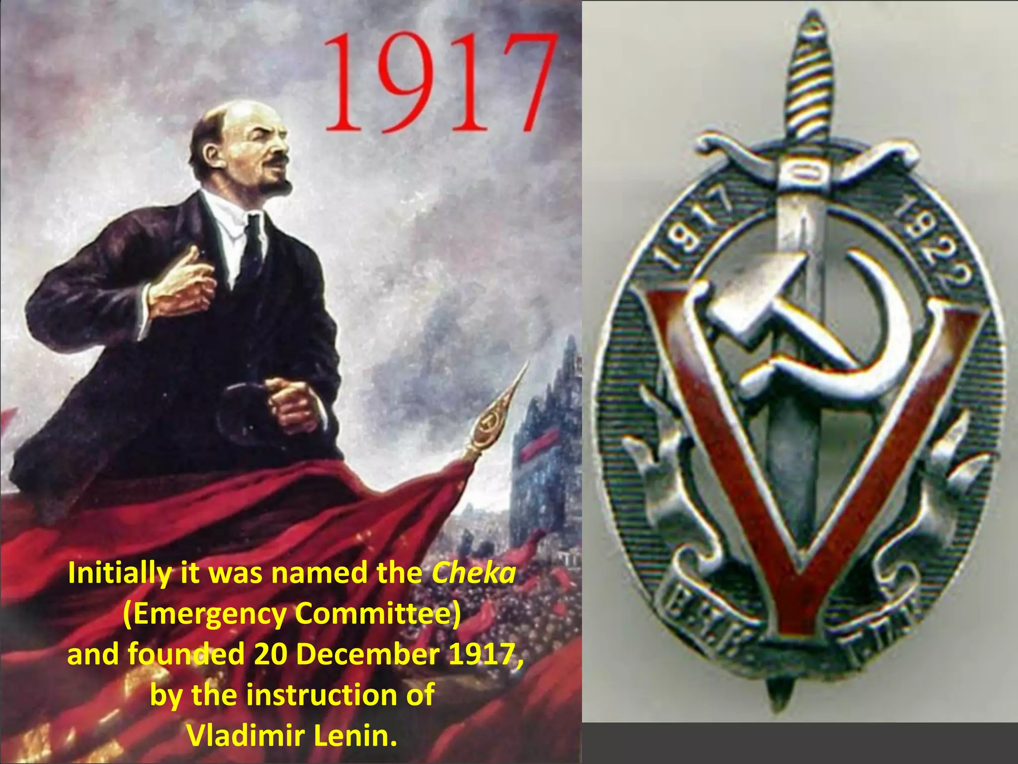 Initially it was named the Cheka
(Emergency Committee)
and founded 20 December 1917,
by the instruction of
Vladimir Lenin.
 