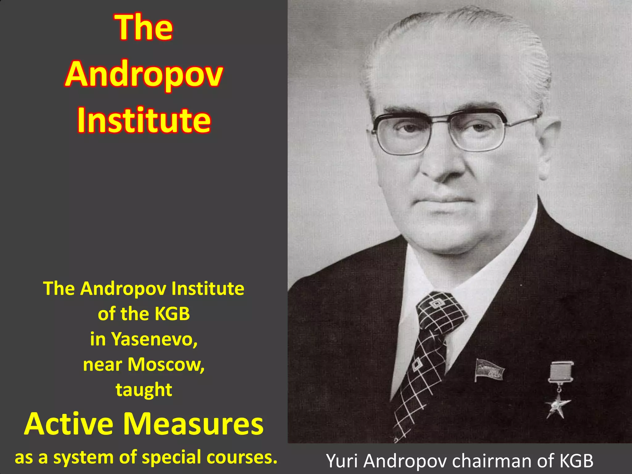 Yuri Andropov chairman of KGB
The
Andropov
Institute
The Andropov Institute
of the KGB
in Yasenevo,
near Moscow,
taught
Active Measures
as a system of special courses.
 