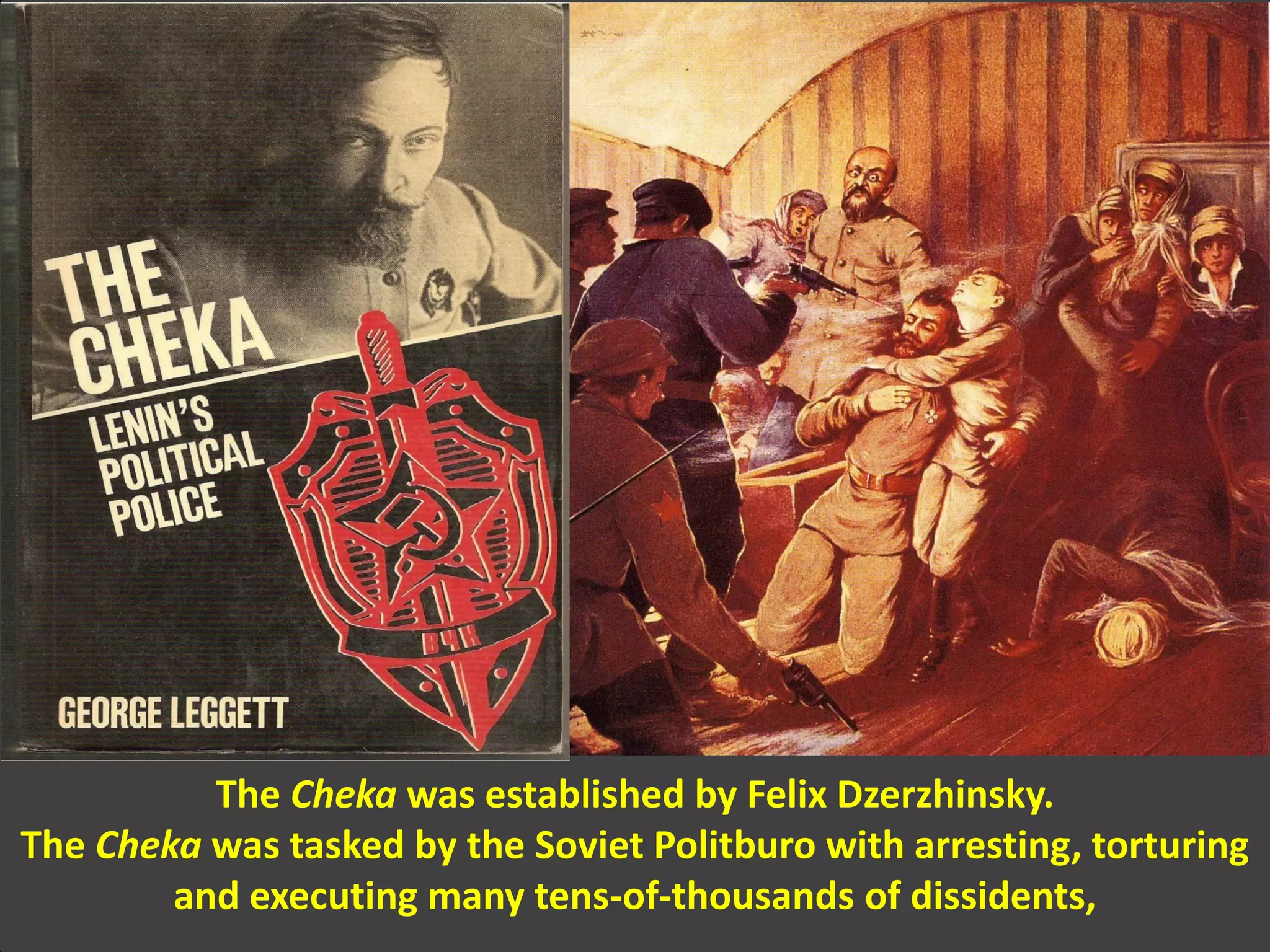 The Cheka was established by Felix Dzerzhinsky.
The Cheka was tasked by the Soviet Politburo with arresting, torturing
and executing many tens-of-thousands of dissidents,
 