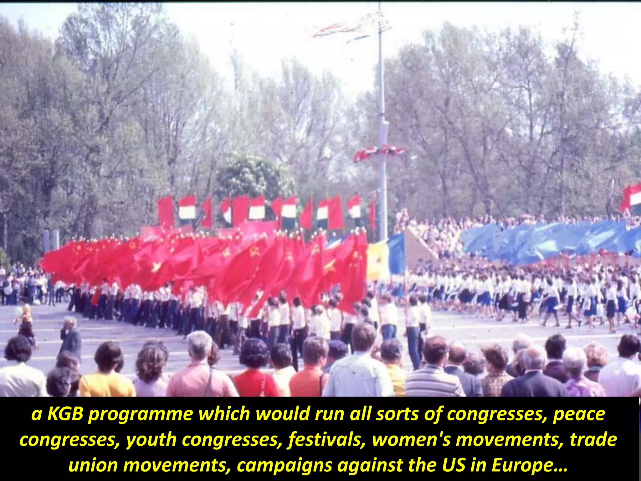 a KGB programme which would run all sorts of congresses, peace
congresses, youth congresses, festivals, women's movements, trade
union movements, campaigns against the US in Europe…
 