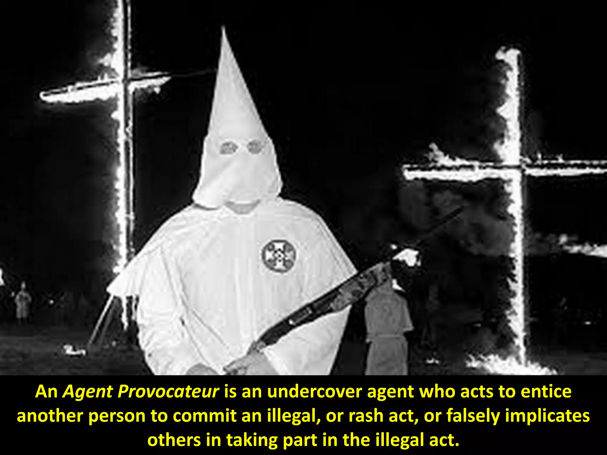 indexAn Agent Provocateur is an undercover agent who acts to entice
another person to commit an illegal, or rash act, or falsely implicates
others in taking part in the illegal act.
 