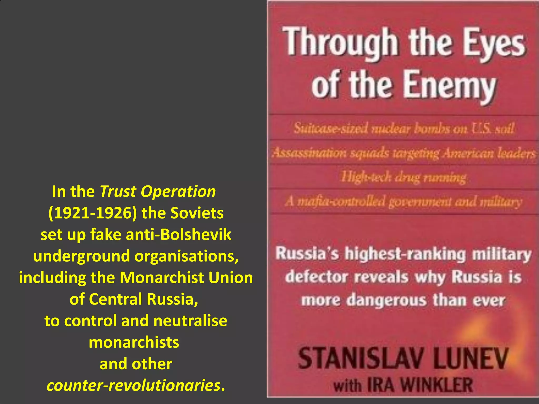 In the Trust Operation
(1921-1926) the Soviets
set up fake anti-Bolshevik
underground organisations,
including the Monarchist Union
of Central Russia,
to control and neutralise
monarchists
and other
counter-revolutionaries.
 