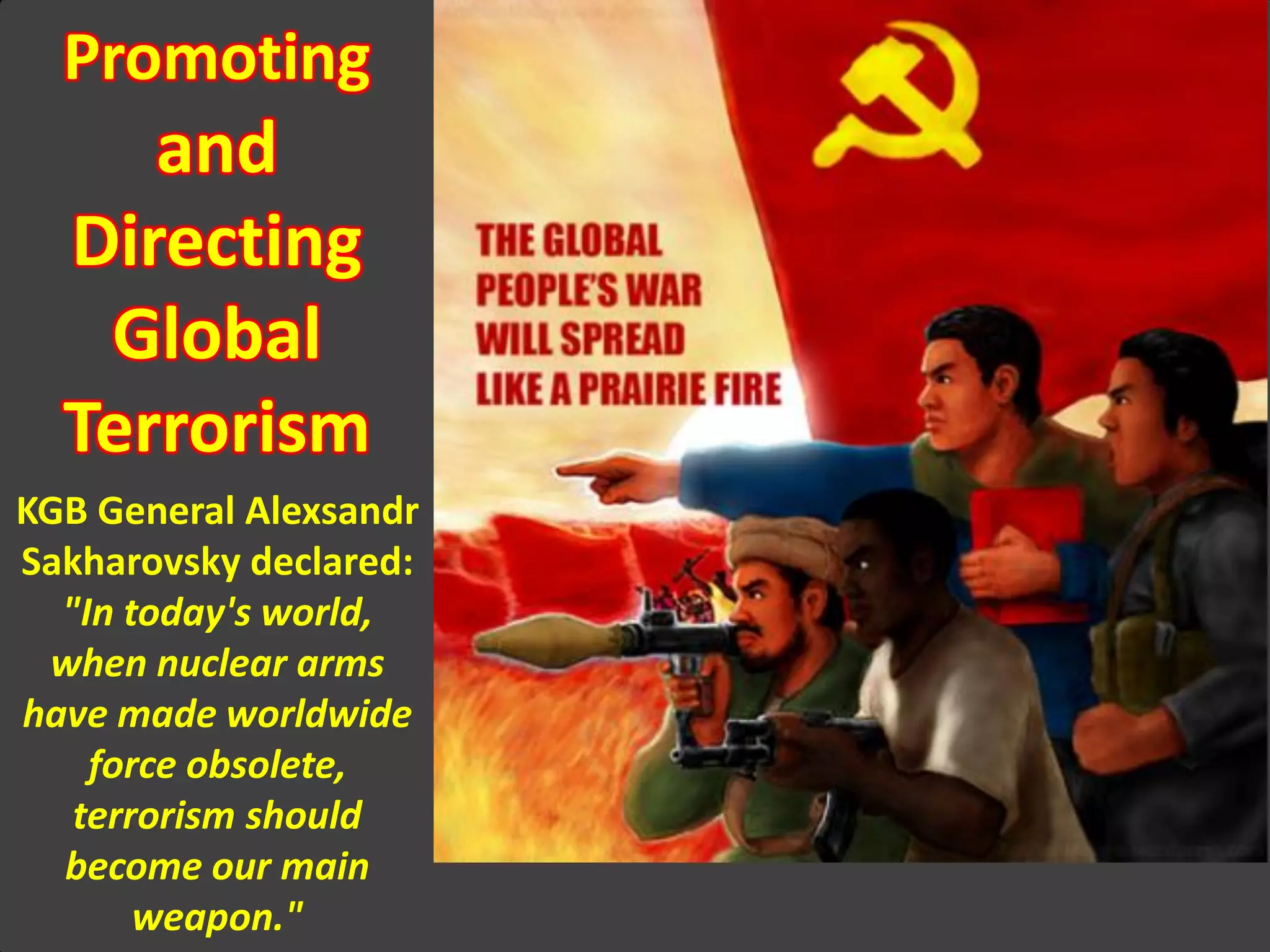 Promoting
and
Directing
Global
Terrorism
KGB General Alexsandr
Sakharovsky declared:
"In today's world,
when nuclear arms
have made worldwide
force obsolete,
terrorism should
become our main
weapon."
 