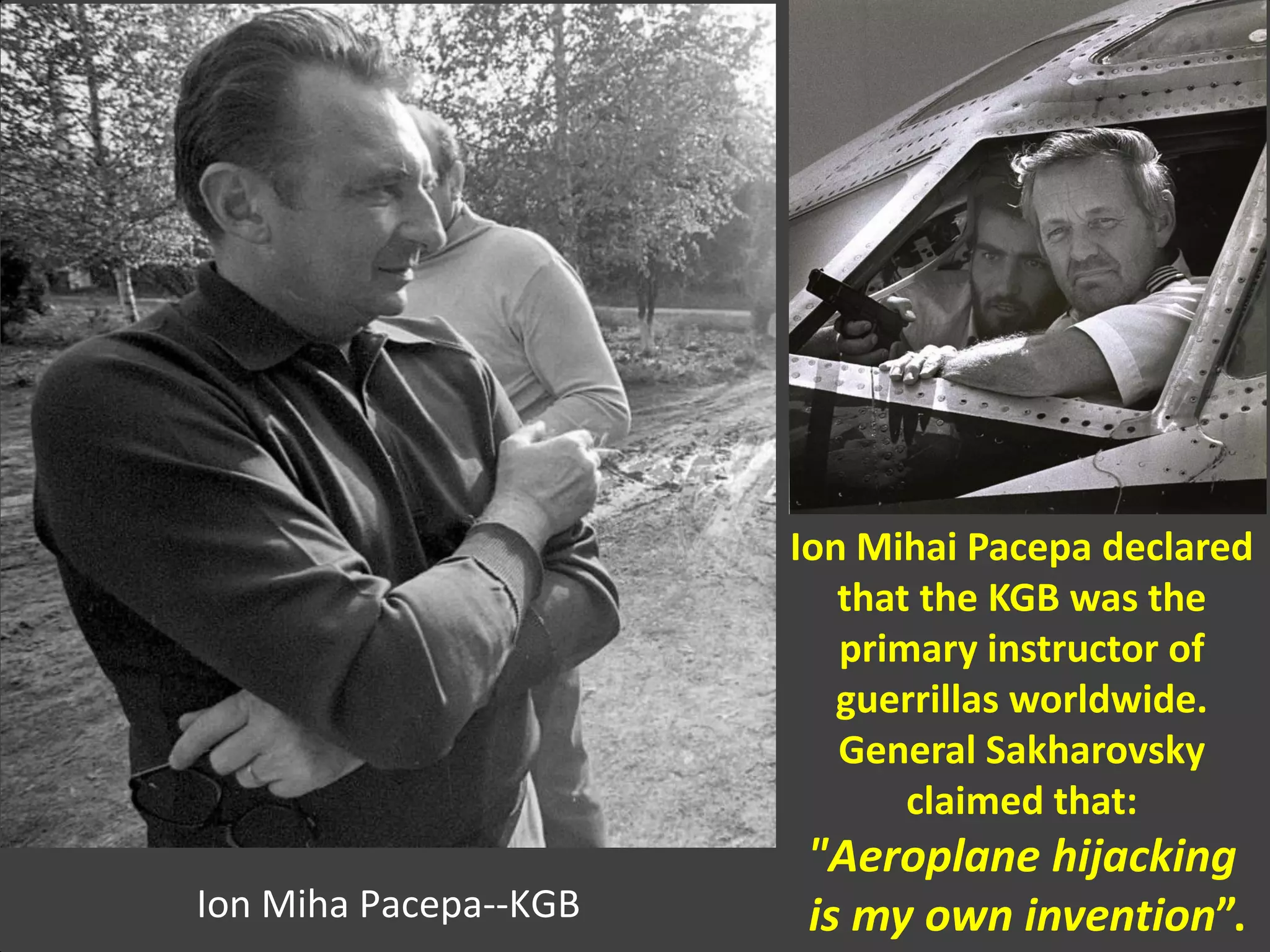 Ion Miha Pacepa--KGB
Ion Mihai Pacepa declared
that the KGB was the
primary instructor of
guerrillas worldwide.
General Sakharovsky
claimed that:
"Aeroplane hijacking
is my own invention”.
 