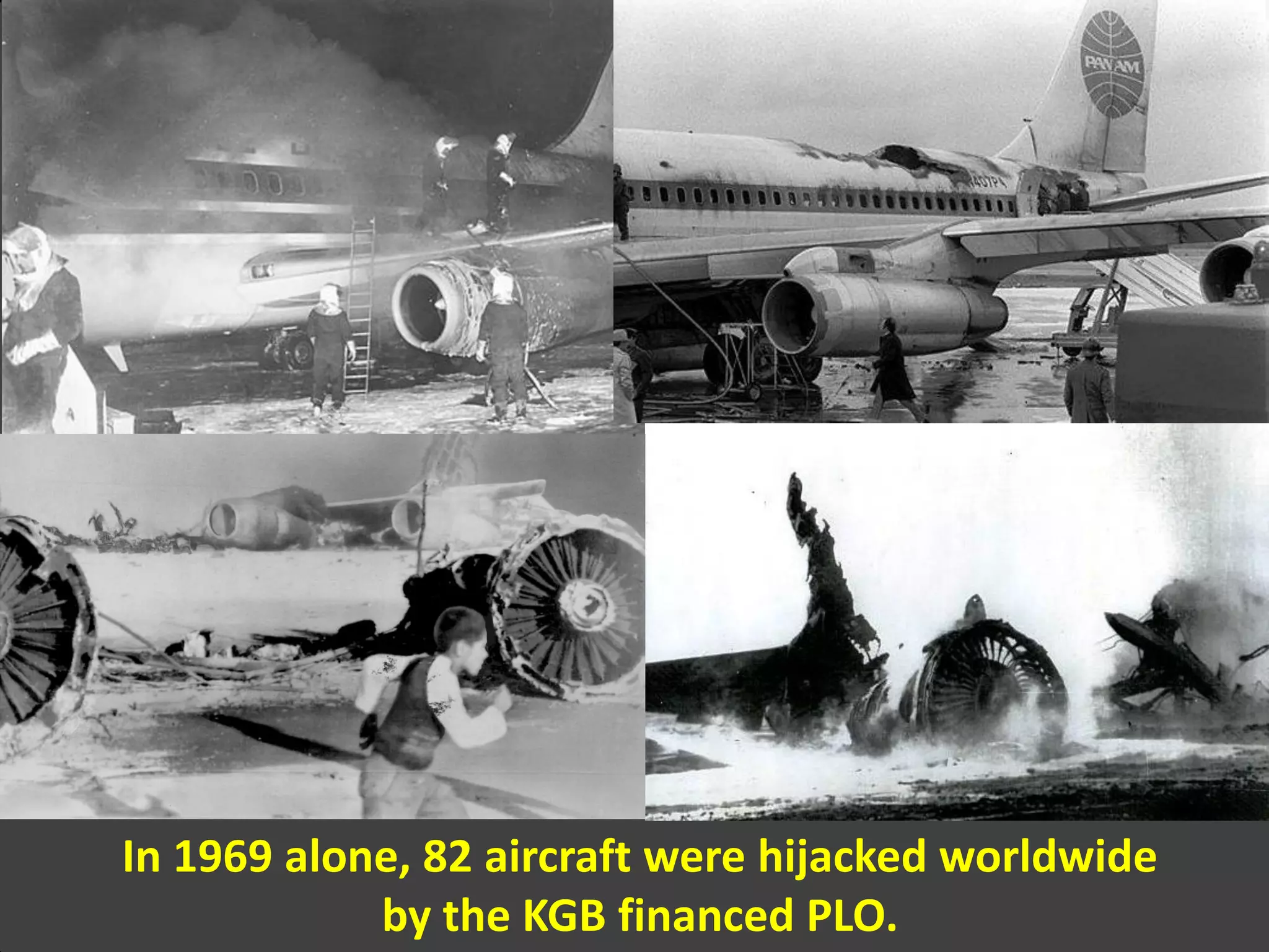 In 1969 alone, 82 aircraft were hijacked worldwide
by the KGB financed PLO.
 