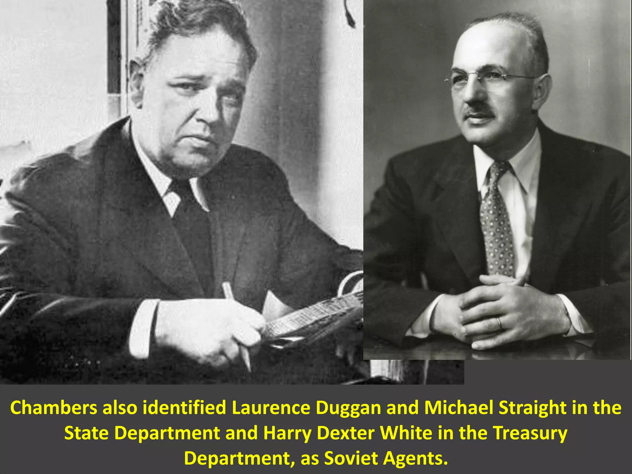 Chambers also identified Laurence Duggan and Michael Straight in the
State Department and Harry Dexter White in the Treasury
Department, as Soviet Agents.
 
