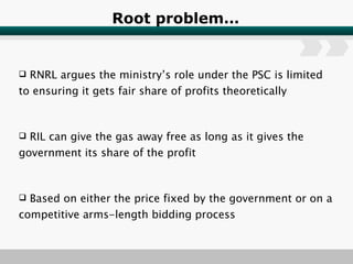 Root problem… RNRL argues the ministry’s role under the PSC is limited to ensuring it gets fair share of profits theoretically RIL can give the gas away free as long as it gives the government its share of the profit Based on either the price fixed by the government or on a competitive arms-length bidding process 