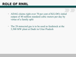 ROLE OF RNRL ADAG claims right over 70 per cent of KG-D6's initial output of 40 million standard cubic meters per day by virtue of a family split The 28 mmscmd gas is to be used as feedstock at the 3,500 MW plant at Dadri in Uttar Pradesh 