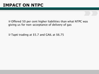 IMPACT ON NTPC Offered 50 per cent higher liabilities than what NTPC was giving us for non-acceptance of delivery of gas Tapti trading at $5.7 and GAIL at $6.75 