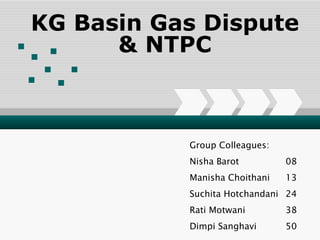 KG Basin Gas Dispute & NTPC Group Colleagues: Nisha Barot 08 Manisha Choithani 13 Suchita Hotchandani 24 Rati Motwani 38 Dimpi Sanghavi 50 