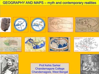 GEOGRAPHY AND MAPS – myth and contemporary realities
Prof Ashis Sarkar
Chandernagore College
Chandernagore, West Bengal
 