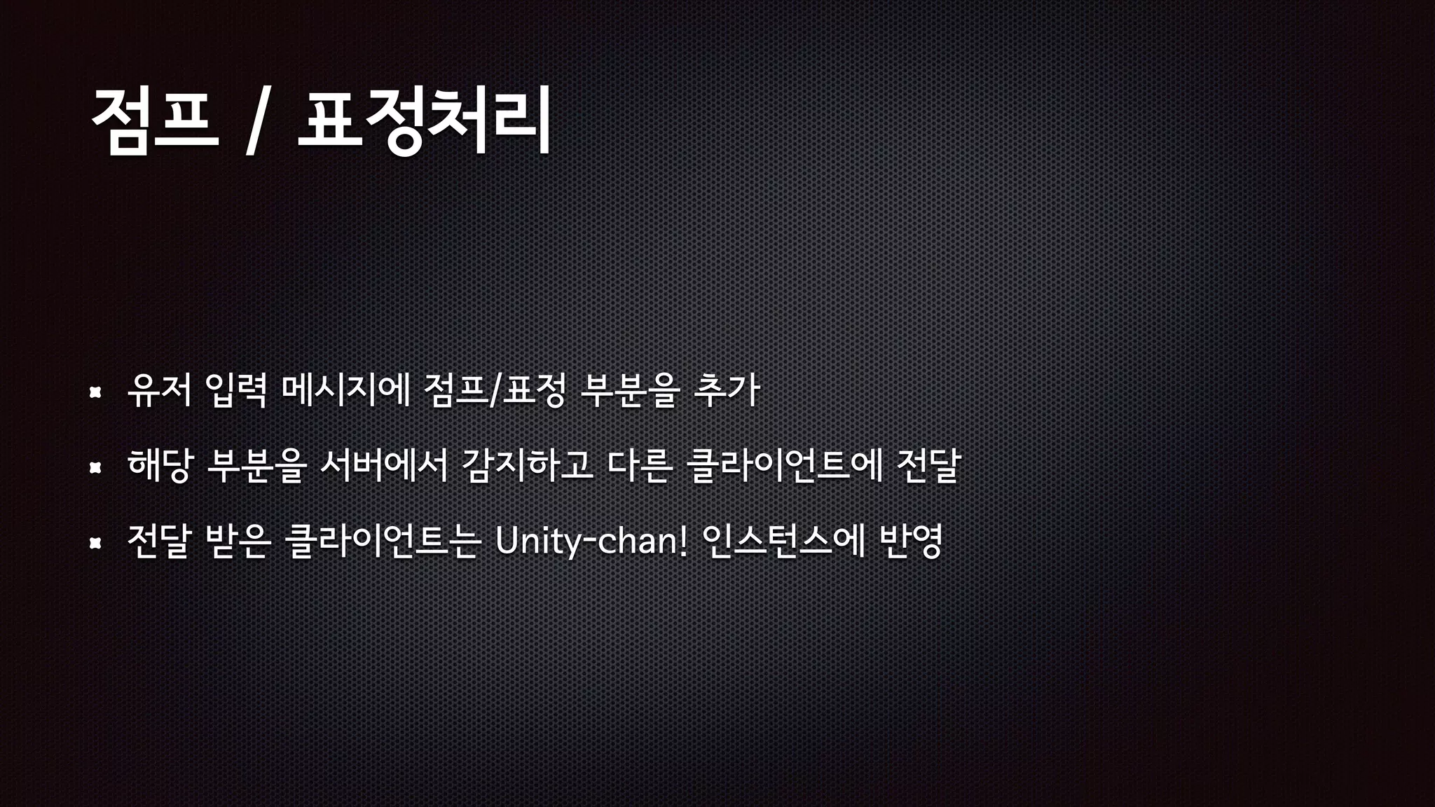 점프 / 표정처리
유저 입력 메시지에 점프/표정 부분을 추가
해당 부분을 서버에서 감지하고 다른 클라이언트에 전달
전달 받은 클라이언트는 Unity-chan! 인스턴스에 반영
 