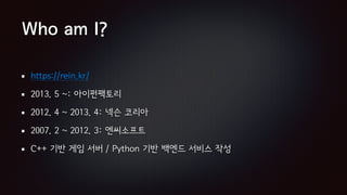 Who am I?
https://rein.kr/
2013. 5 ~: 아이펀팩토리
2012. 4 ~ 2013. 4: 넥슨 코리아
2007. 2 ~ 2012. 3: 엔씨소프트
C++ 기반 게임 서버 / Python 기반 백엔드 서비스 작성
 