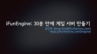 iFunEngine: 30분 만에 게임 서버 만들기
김진욱 (jinuk.kim@ifunfactory.com)
https://ifunfactory.com/engine/
 