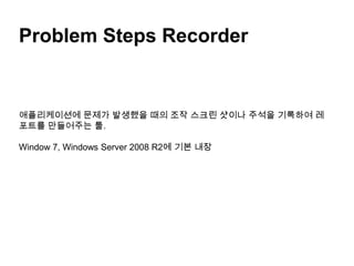 Problem Steps Recorder애플리케이션에 문제가 발생했을 때의 조작 스크린 샷이나 주석을 기록하여 레포트를 만들어주는 툴.Window 7, Windows Server 2008 R2에 기본 내장