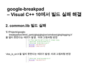  다운로드 http://www.microsoft.com/downloads/details.aspx?FamilyID=28bd5941-c458-46f1-b24d-f60151d875a3&displaylang=engoogle-breakpad Google이 만든 오픈소스로 멀티 플랫폼에서 사용할 수 있는 크래쉬리포팅 시스템
