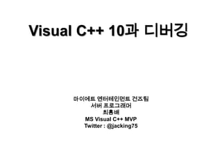 Visual C++ 10과 디버깅 마이에트 엔터테인먼트 건즈팀 서버 프로그래머 최흥배 MS Visual C++ MVP Twitter : @jacking75 
