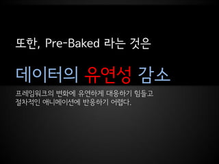 또한, Pre-Baked 라는 것은

데이터의 유연성 감소
프레임워크의 변화에 유연하게 대응하기 힘들고
절차적인 애니메이션에 반응하기 어렵다.
 