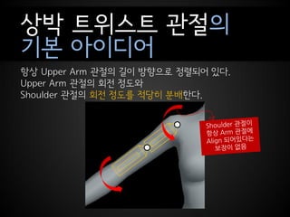 상박 트위스트 관절의
기본 아이디어
항상 Upper Arm 관절의 길이 방향으로 정렬되어 있다.
Upper Arm 관절의 회전 정도와
Shoulder 관절의 회전 정도를 적당히 분배한다.
 