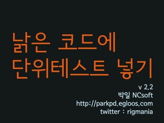 낡은 코드에
단위테스트 넣기
                         v 2.2
                 박읷 NCsoft
   http://parkpd.egloos.com
           twitter : rigmania
 