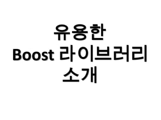 유용한
Boost 라이브러리
      소개
 