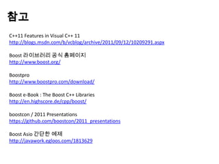 참고
C++11 Features in Visual C++ 11
http://blogs.msdn.com/b/vcblog/archive/2011/09/12/10209291.aspx

Boost 라이브러리 공식 홈페이지
http://www.boost.org/

Boostpro
http://www.boostpro.com/download/

Boost e-Book : The Boost C++ Libraries
http://en.highscore.de/cpp/boost/

boostcon / 2011 Presentations
https://github.com/boostcon/2011_presentations

Boost Asio 간단한 예제
http://javawork.egloos.com/1813629
 